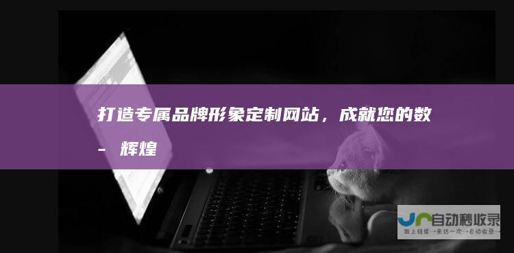 打造专属品牌形象：定制网站，成就您的数字辉煌